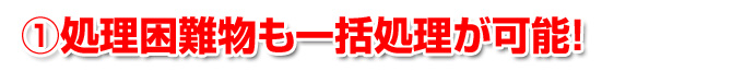処理困難物も一括処理が可能